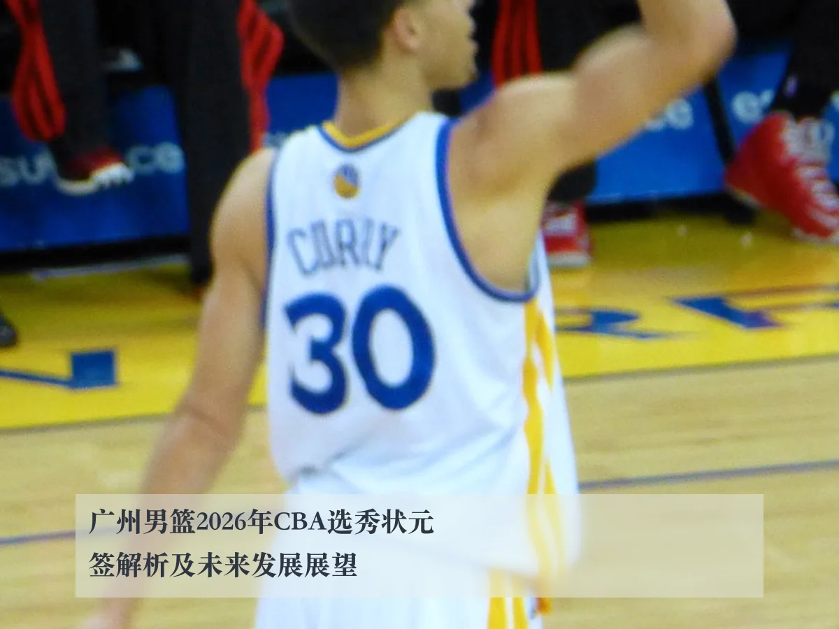 广州男篮2026年CBA选秀状元签解析及未来发展展望